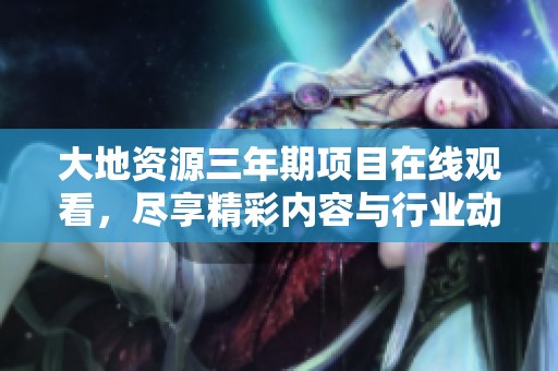 大地资源三年期项目在线观看，尽享精彩内容与行业动态