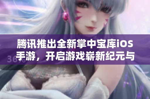 腾讯推出全新掌中宝库iOS手游，开启游戏崭新纪元与昙草游戏站合作