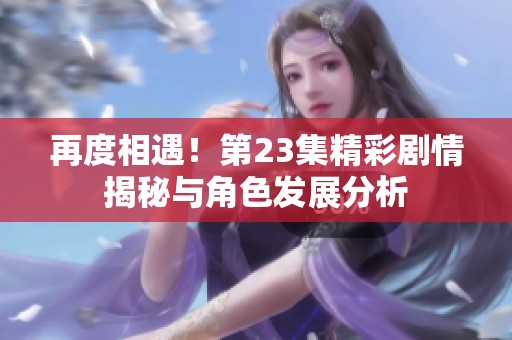 再度相遇！第23集精彩剧情揭秘与角色发展分析