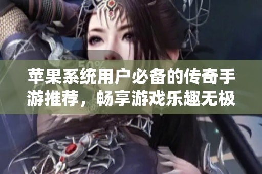 苹果系统用户必备的传奇手游推荐，畅享游戏乐趣无极限