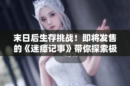 末日后生存挑战！即将发售的《迷瘴记事》带你探索极限冒险新世界