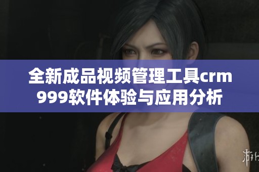 全新成品视频管理工具crm999软件体验与应用分析