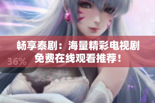 畅享泰剧：海量精彩电视剧免费在线观看推荐！