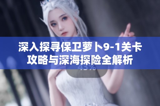 深入探寻保卫萝卜9-1关卡攻略与深海探险全解析