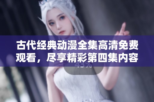 古代经典动漫全集高清免费观看，尽享精彩第四集内容