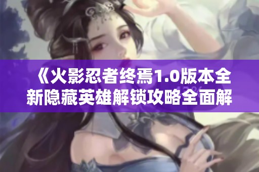 《火影忍者终焉1.0版本全新隐藏英雄解锁攻略全面解析》