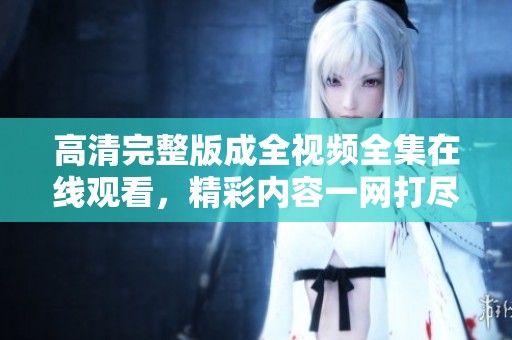 高清完整版成全视频全集在线观看，精彩内容一网打尽