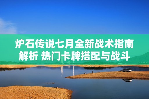 炉石传说七月全新战术指南解析 热门卡牌搭配与战斗策略详解
