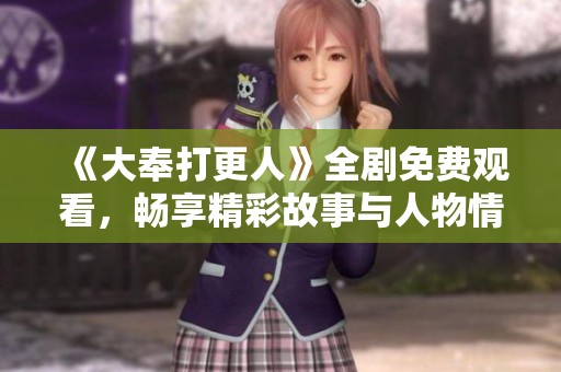 《大奉打更人》全剧免费观看，畅享精彩故事与人物情感之旅
