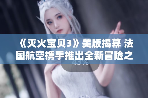 《灭火宝贝3》美版揭幕 法国航空携手推出全新冒险之旅