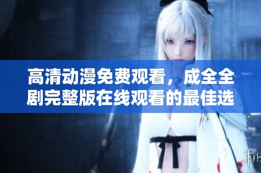 高清动漫免费观看，成全全剧完整版在线观看的最佳选择