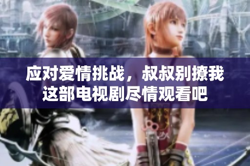 应对爱情挑战，叔叔别撩我这部电视剧尽情观看吧