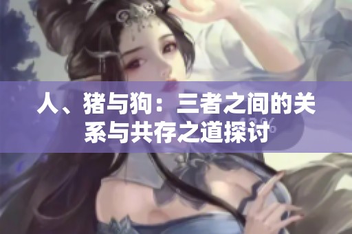 人、猪与狗：三者之间的关系与共存之道探讨