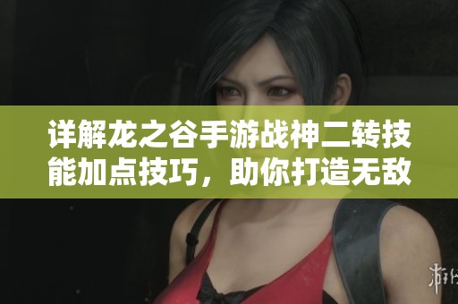 详解龙之谷手游战神二转技能加点技巧，助你打造无敌战斗机器