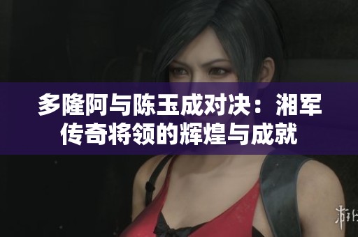 多隆阿与陈玉成对决：湘军传奇将领的辉煌与成就
