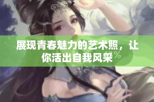 展现青春魅力的艺术照，让你活出自我风采