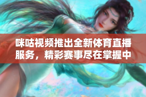 咪咕视频推出全新体育直播服务，精彩赛事尽在掌握中