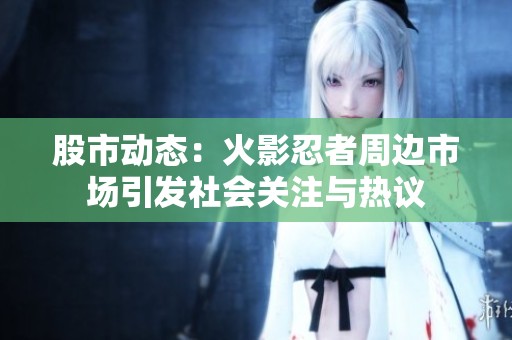 股市动态：火影忍者周边市场引发社会关注与热议