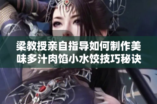 梁教授亲自指导如何制作美味多汁肉馅小水饺技巧秘诀解析