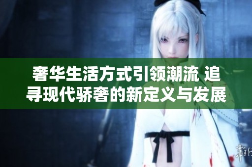 奢华生活方式引领潮流 追寻现代骄奢的新定义与发展趋势