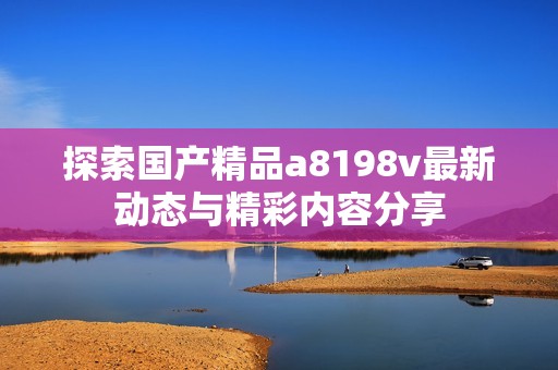 探索国产精品a8198v最新动态与精彩内容分享