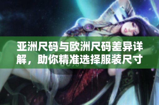 亚洲尺码与欧洲尺码差异详解，助你精准选择服装尺寸
