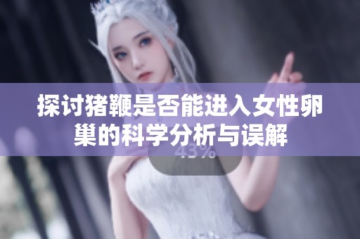 探讨猪鞭是否能进入女性卵巢的科学分析与误解