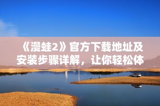 《漫蛙2》官方下载地址及安装步骤详解，让你轻松体验游戏乐趣