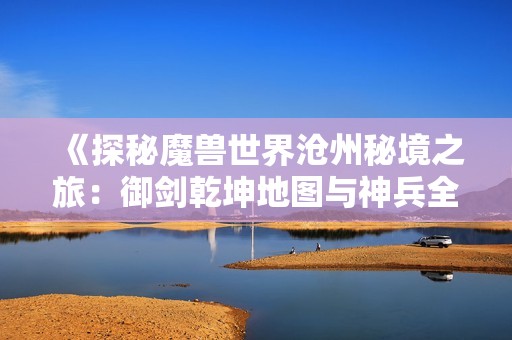 《探秘魔兽世界沧州秘境之旅：御剑乾坤地图与神兵全解析》