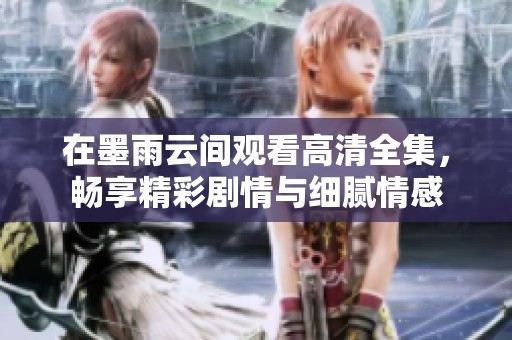 在墨雨云间观看高清全集，畅享精彩剧情与细腻情感