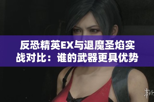 反恐精英EX与退魔圣焰实战对比：谁的武器更具优势分析