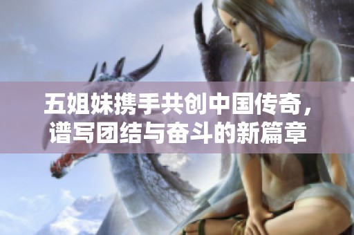 五姐妹携手共创中国传奇，谱写团结与奋斗的新篇章