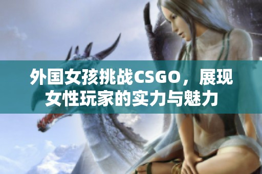 外国女孩挑战CSGO，展现女性玩家的实力与魅力