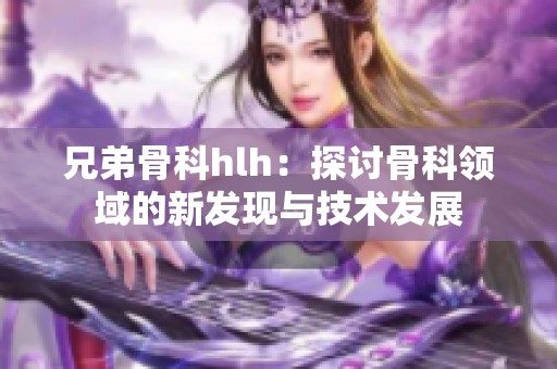 兄弟骨科hlh：探讨骨科领域的新发现与技术发展