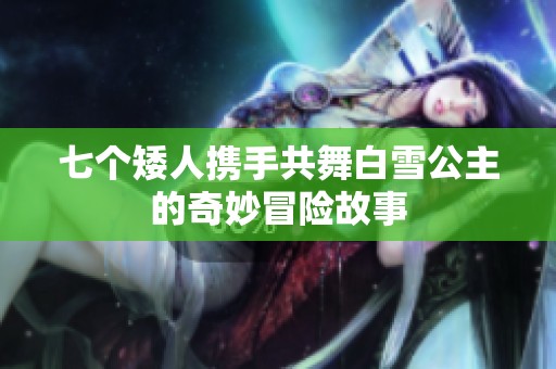 七个矮人携手共舞白雪公主的奇妙冒险故事