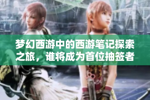 梦幻西游中的西游笔记探索之旅，谁将成为首位抽签者