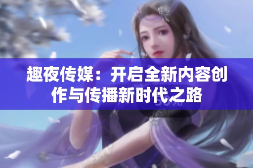 趣夜传媒：开启全新内容创作与传播新时代之路