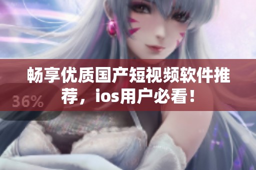 畅享优质国产短视频软件推荐，ios用户必看！