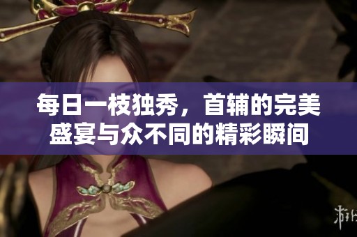 每日一枝独秀，首辅的完美盛宴与众不同的精彩瞬间