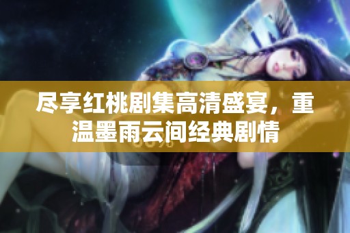 尽享红桃剧集高清盛宴，重温墨雨云间经典剧情