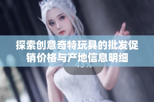 探索创意奇特玩具的批发促销价格与产地信息明细