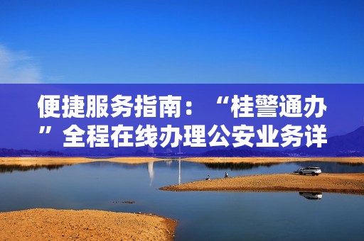 便捷服务指南：“桂警通办”全程在线办理公安业务详解