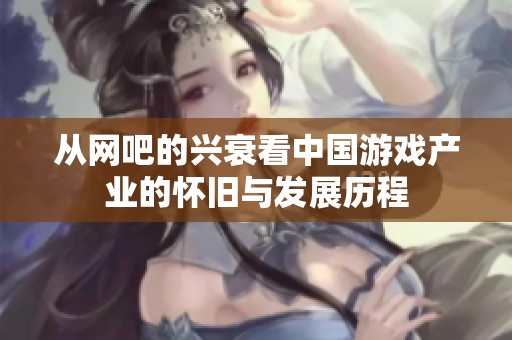 从网吧的兴衰看中国游戏产业的怀旧与发展历程