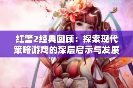 红警2经典回顾：探索现代策略游戏的深层启示与发展路径