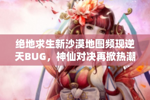 绝地求生新沙漠地图频现逆天BUG，神仙对决再掀热潮