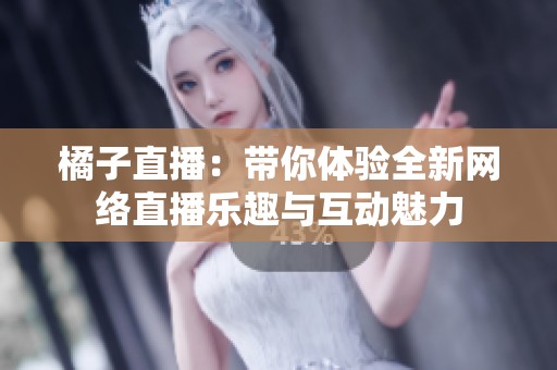 橘子直播：带你体验全新网络直播乐趣与互动魅力
