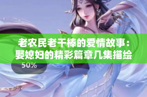 老农民老干棒的爱情故事：娶媳妇的精彩篇章几集描绘