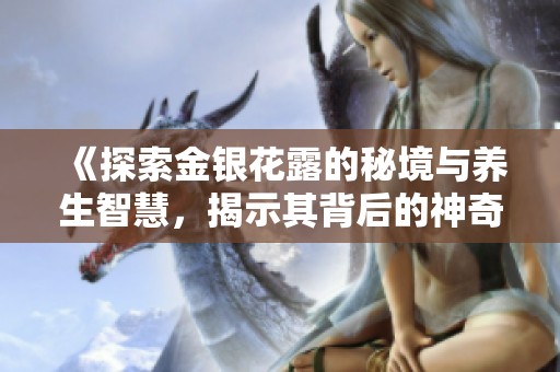 《探索金银花露的秘境与养生智慧，揭示其背后的神奇效能》