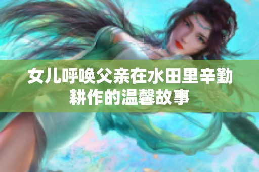 女儿呼唤父亲在水田里辛勤耕作的温馨故事