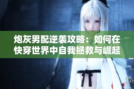 炮灰男配逆袭攻略：如何在快穿世界中自我拯救与崛起